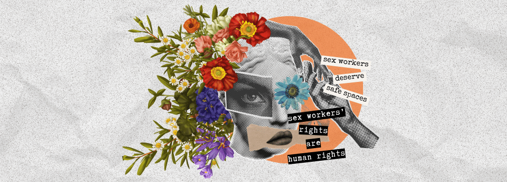 A collage that features a central image of white, red, coral, and purple flowers partially framing a female black and white head. To the right, two sentences read, "sex workers deserve safe spaces" and "sex workers' rights are human rights."